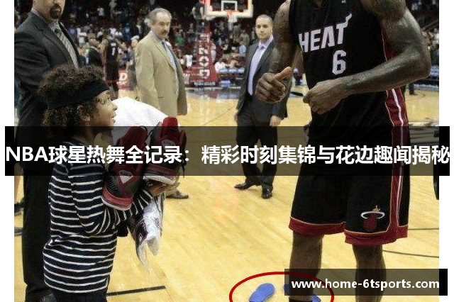 NBA球星热舞全记录：精彩时刻集锦与花边趣闻揭秘