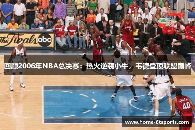 回顾2006年NBA总决赛：热火逆袭小牛，韦德登顶联盟巅峰