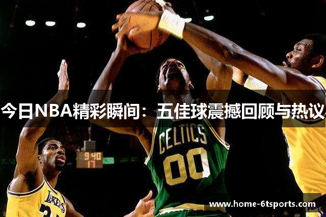 今日NBA精彩瞬间：五佳球震撼回顾与热议