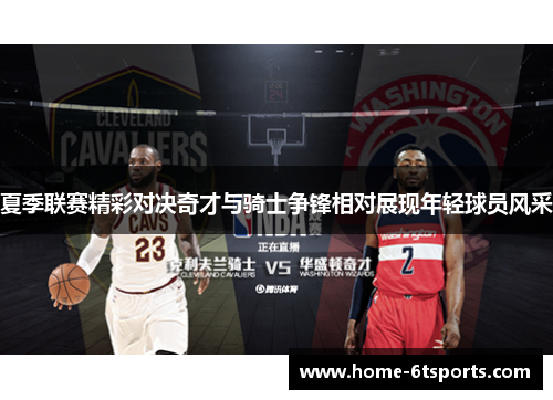 夏季联赛精彩对决奇才与骑士争锋相对展现年轻球员风采
